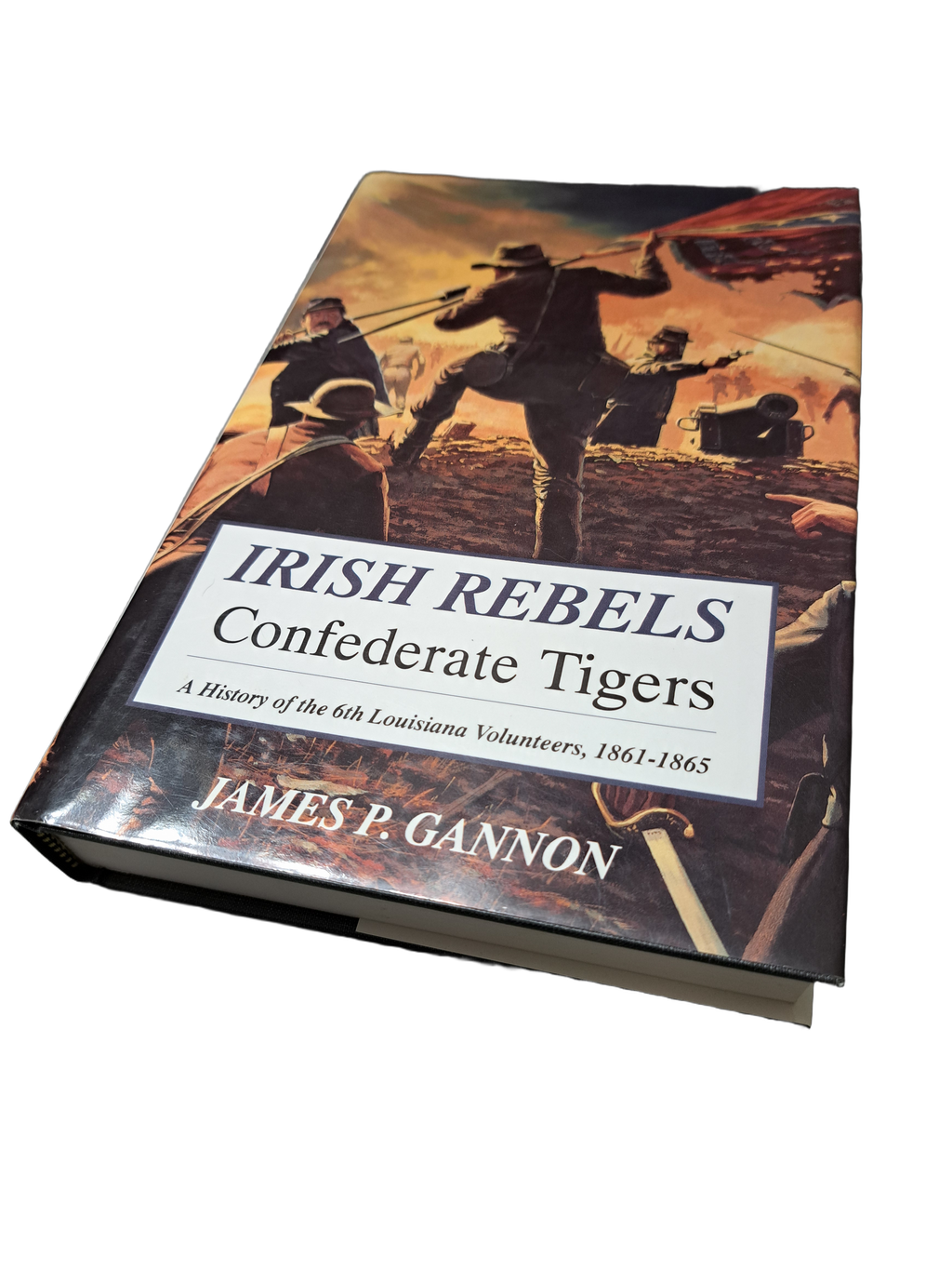 Irish Rebels Confederate Tigers: The 6th Louisiana Volunteers, 1861-1865 by James P Gannon